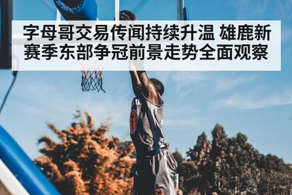 字母哥交易传闻持续升温 雄鹿新赛季东部争冠前景走势全面观察