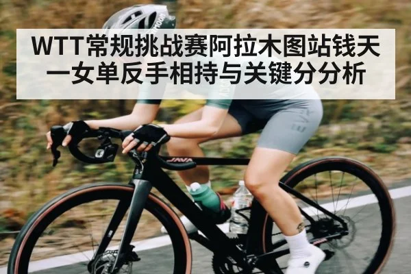 WTT常规挑战赛阿拉木图站钱天一女单反手相持与关键分分析