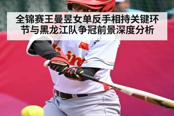 全锦赛王曼昱女单反手相持关键环节与黑龙江队争冠前景深度分析