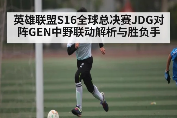 英雄联盟S16全球总决赛JDG对阵GEN中野联动解析与胜负手