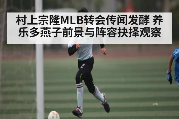 村上宗隆MLB转会传闻发酵 养乐多燕子前景与阵容抉择观察