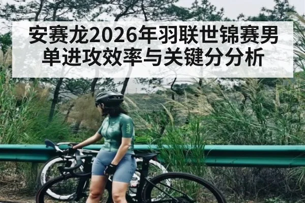 安赛龙2026年羽联世锦赛男单进攻效率与关键分分析