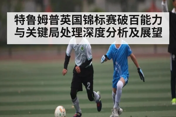 特鲁姆普英国锦标赛破百能力与关键局处理深度分析及展望
