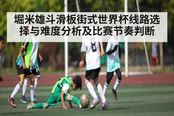 堀米雄斗滑板街式世界杯线路选择与难度分析及比赛节奏判断